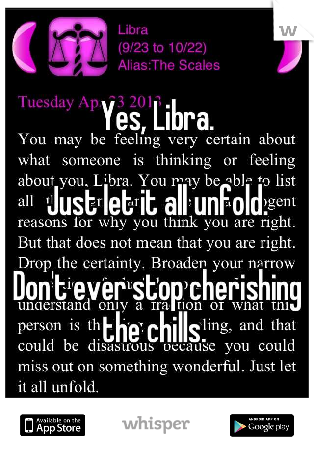 Yes, Libra. 

Just let it all unfold. 

Don't ever stop cherishing the chills. 