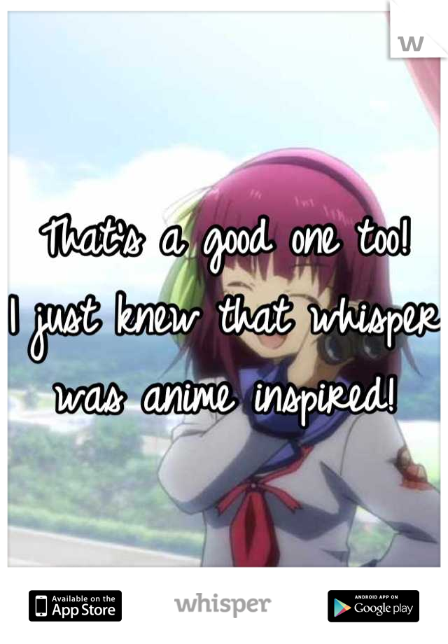 That's a good one too!
I just knew that whisper was anime inspired!