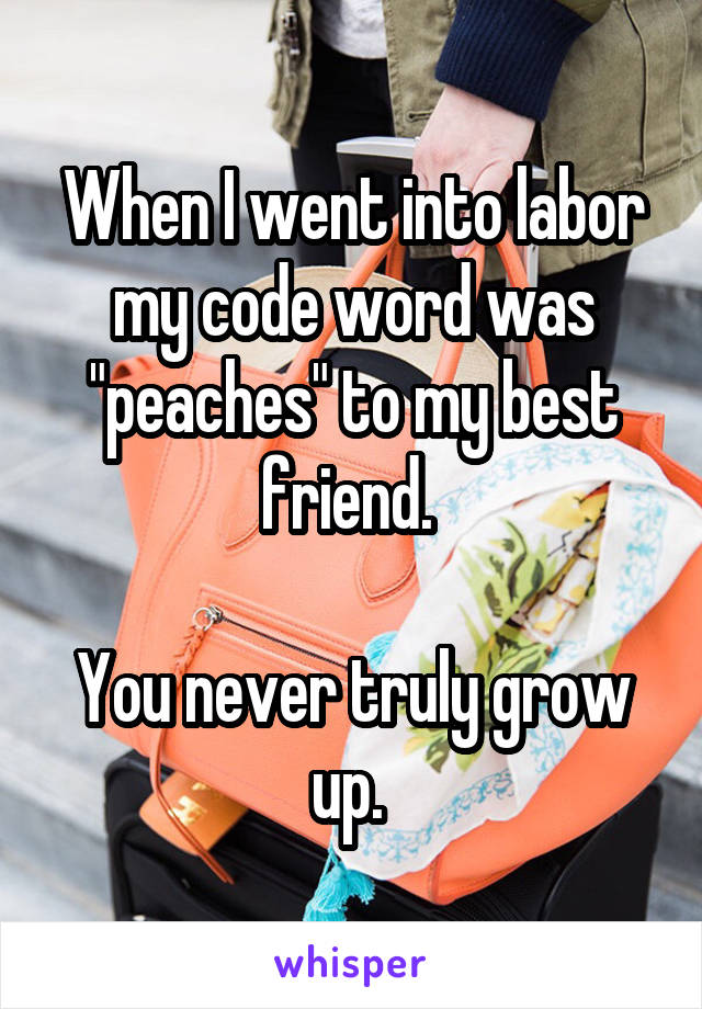 When I went into labor my code word was "peaches" to my best friend. 

You never truly grow up. 
