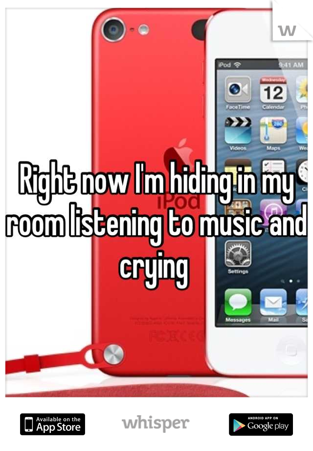 Right now I'm hiding in my room listening to music and crying 