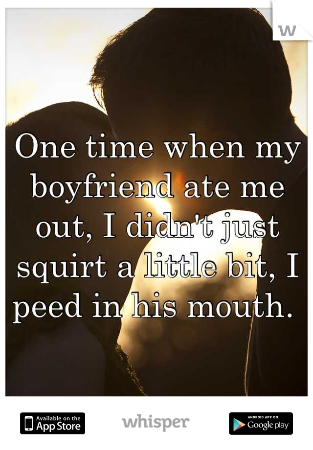 One time when my boyfriend ate me out, I didn't just squirt a little bit, I peed in his mouth. 