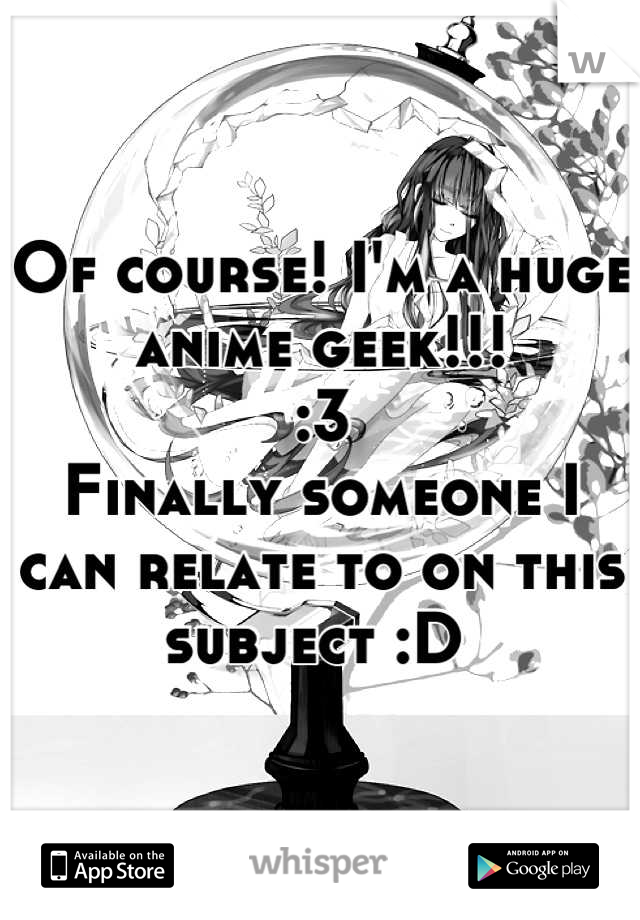 Of course! I'm a huge anime geek!!! 
:3 
Finally someone I can relate to on this subject :D 