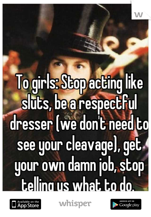 To girls: Stop acting like sluts, be a respectful dresser (we don't need to see your cleavage), get your own damn job, stop telling us what to do. 