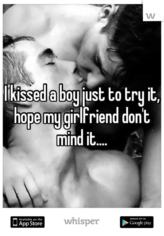 I kissed a boy just to try it, hope my girlfriend don't mind it....