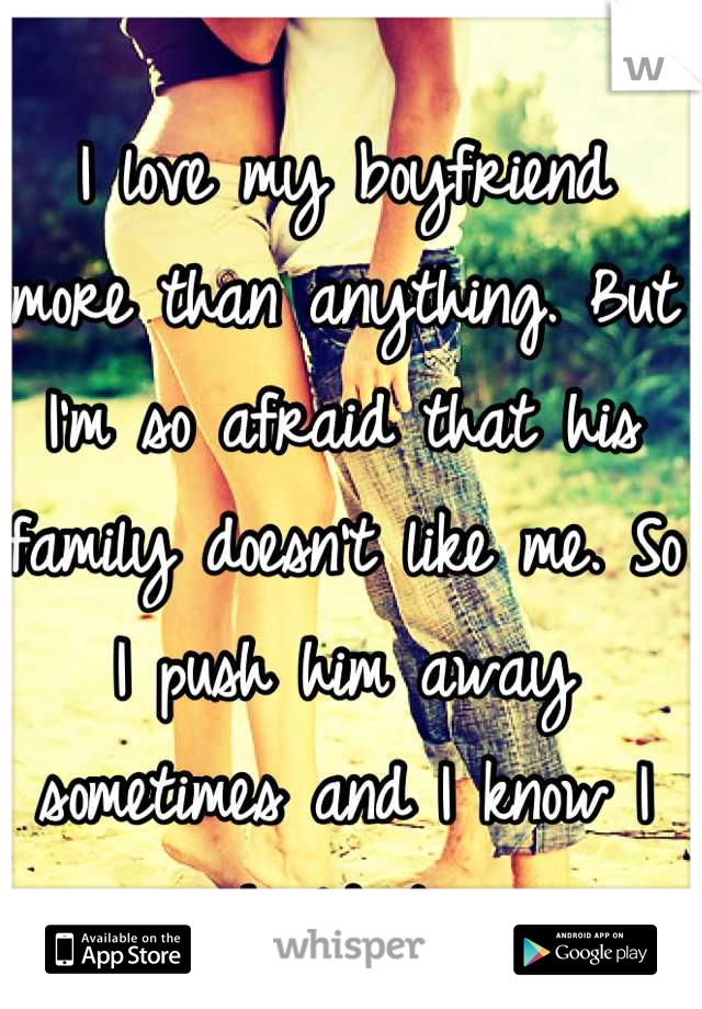 I love my boyfriend more than anything. But I'm so afraid that his family doesn't like me. So I push him away sometimes and I know I shouldn't. 