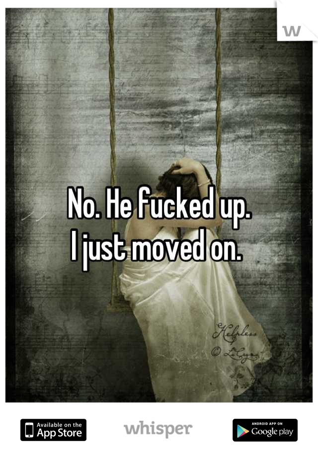 No. He fucked up. 
I just moved on. 