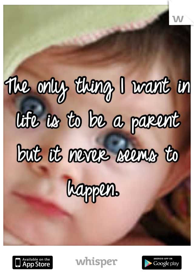 The only thing I want in life is to be a parent but it never seems to happen. 