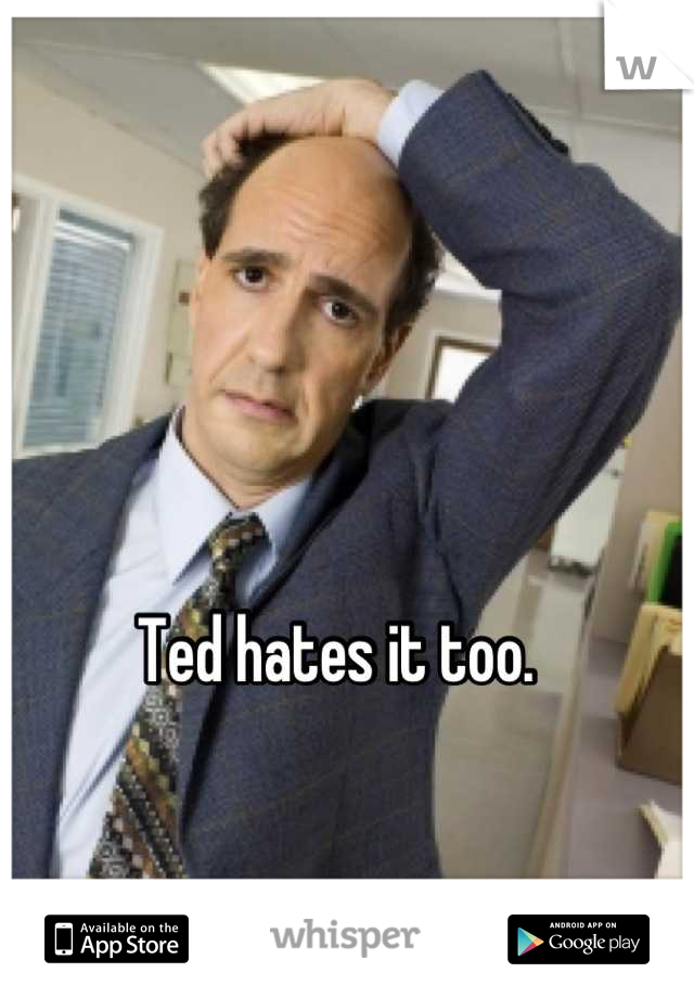 Ted hates it too. 