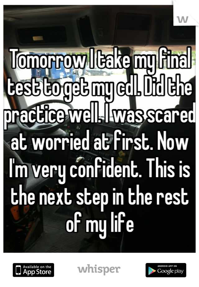 Tomorrow I take my final test to get my cdl. Did the practice well. I was scared at worried at first. Now I'm very confident. This is the next step in the rest of my life