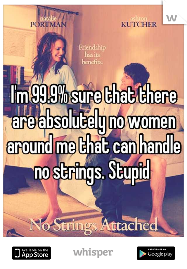 I'm 99.9% sure that there are absolutely no women around me that can handle no strings. Stupid 