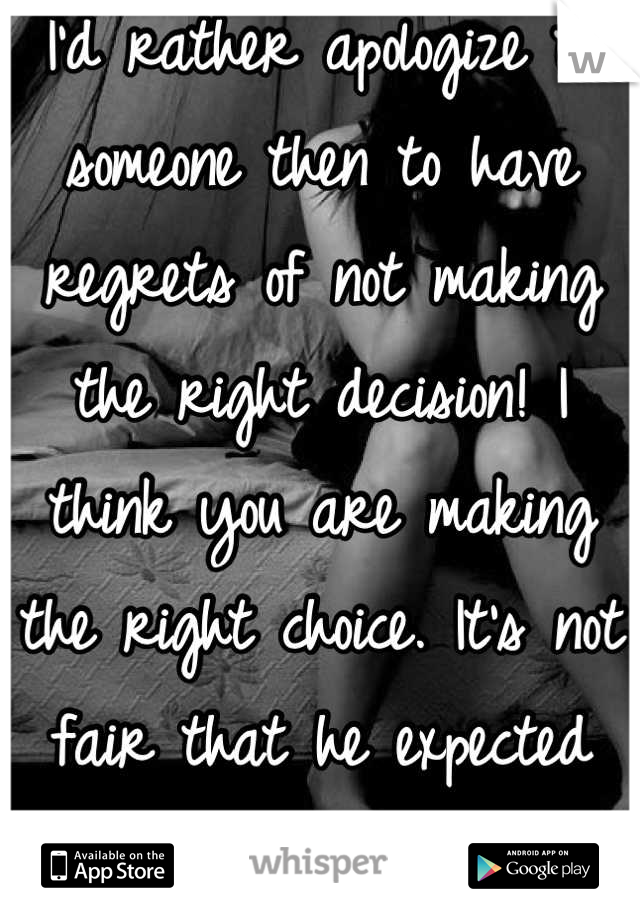 I'd rather apologize to someone then to have regrets of not making the right decision! I think you are making the right choice. It's not fair that he expected you to wait forever..