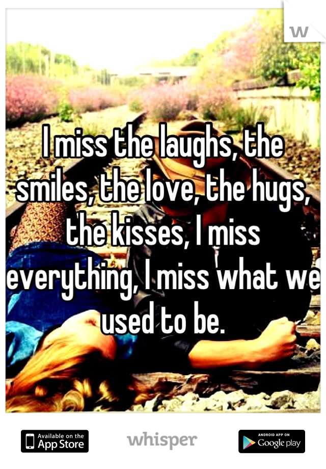 I miss the laughs, the smiles, the love, the hugs, the kisses, I miss everything, I miss what we used to be.