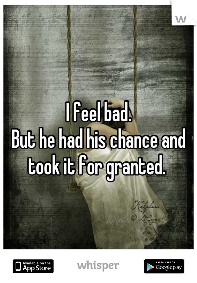 I feel bad. 
But he had his chance and took it for granted. 