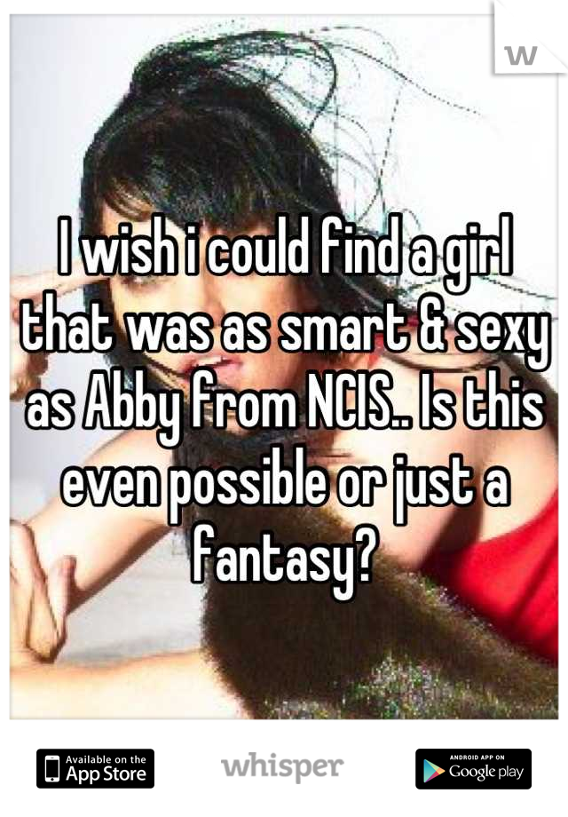 I wish i could find a girl that was as smart & sexy as Abby from NCIS.. Is this even possible or just a fantasy?