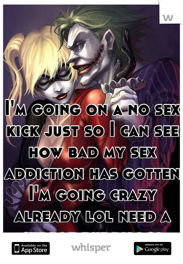 I'm going on a no sex kick just so I can see how bad my sex addiction has gotten I'm going crazy already lol need a cuddle buddy lol