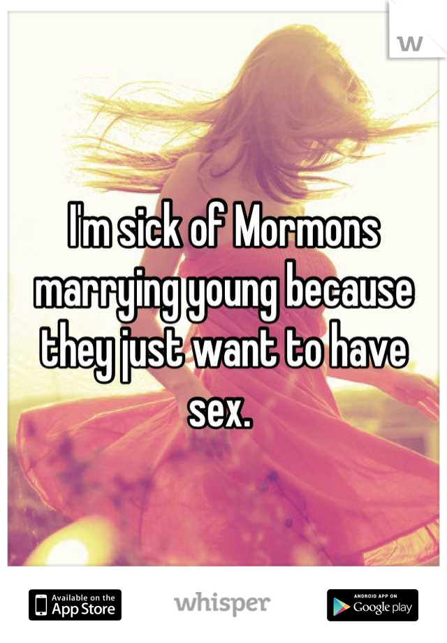 I'm sick of Mormons marrying young because they just want to have sex. 