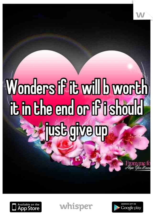 Wonders if it will b worth it in the end or if i should just give up