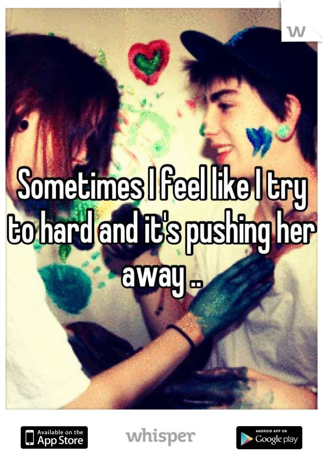 Sometimes I feel like I try to hard and it's pushing her away ..