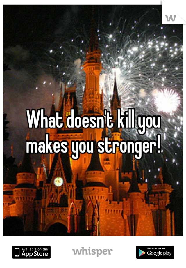 What doesn't kill you makes you stronger!