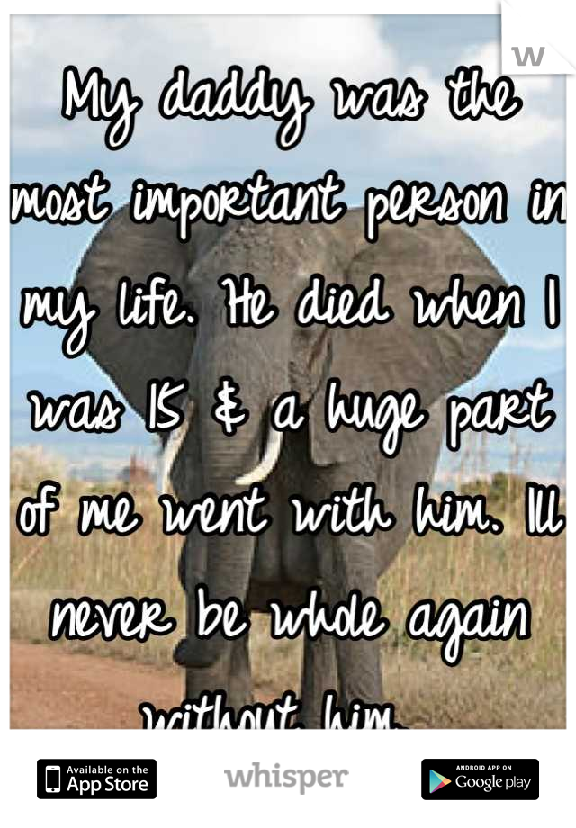 My daddy was the most important person in my life. He died when I was 15 & a huge part of me went with him. Ill never be whole again without him. 