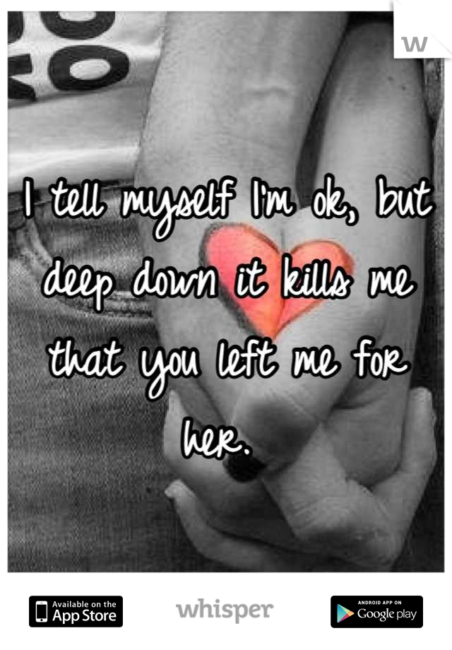 I tell myself I'm ok, but deep down it kills me that you left me for her. 