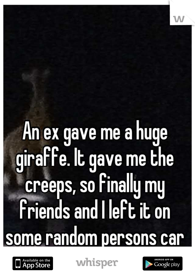 An ex gave me a huge giraffe. It gave me the creeps, so finally my friends and I left it on some random persons car