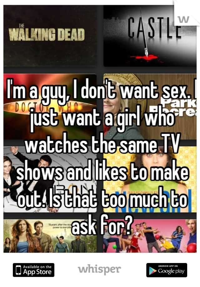 I'm a guy, I don't want sex. I just want a girl who watches the same TV shows and likes to make out. Is that too much to ask for?