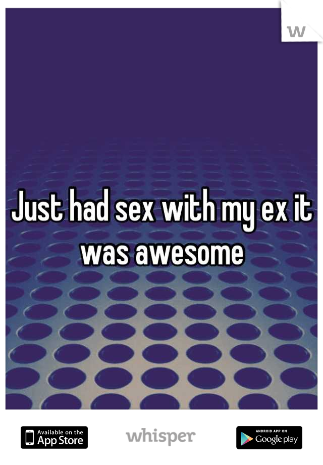 Just had sex with my ex it was awesome