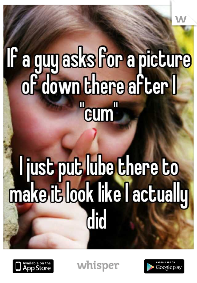 If a guy asks for a picture of down there after I "cum"

I just put lube there to make it look like I actually did 