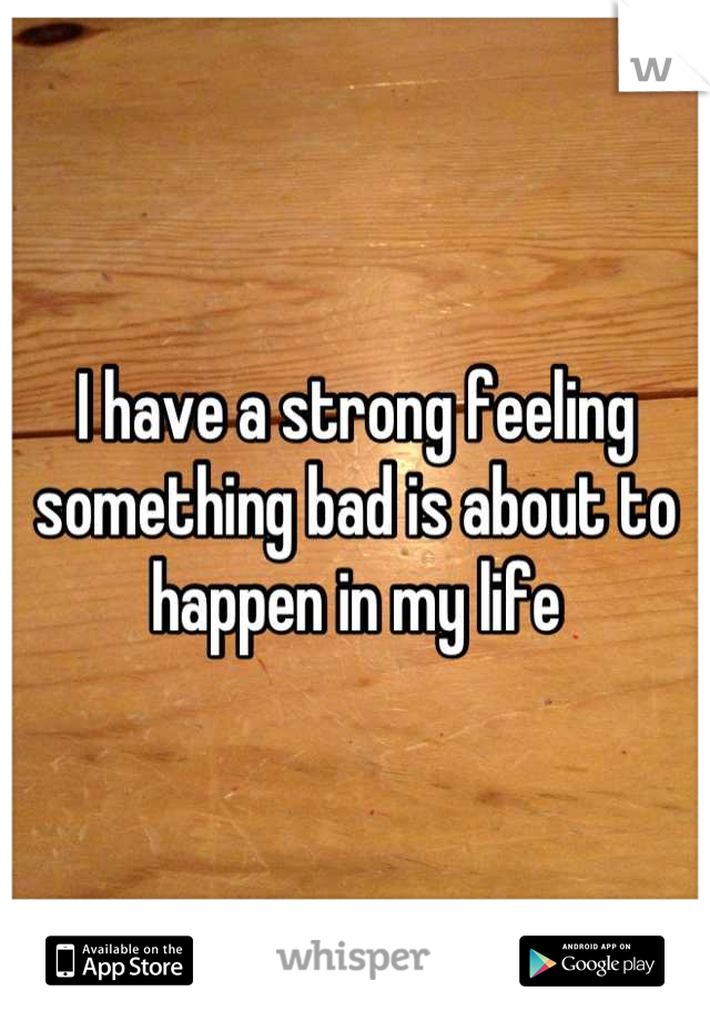 I have a strong feeling something bad is about to happen in my life
