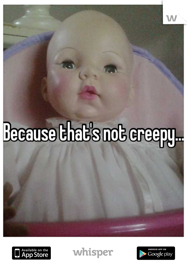 Because that's not creepy...