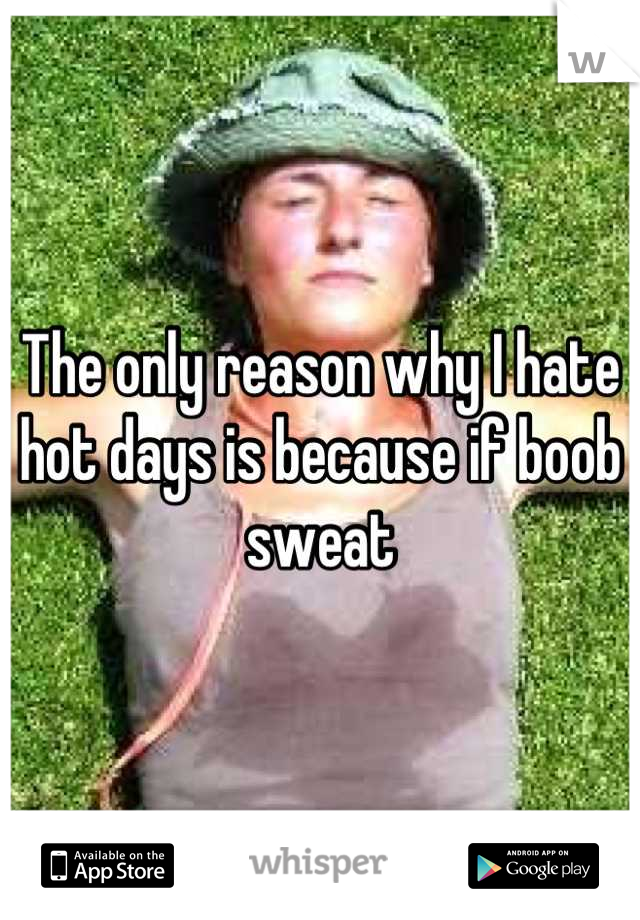 The only reason why I hate hot days is because if boob sweat