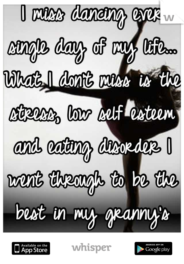 I miss dancing ever single day of my life... What I don't miss is the stress, low self esteem and eating disorder I went through to be the best in my granny's eyes