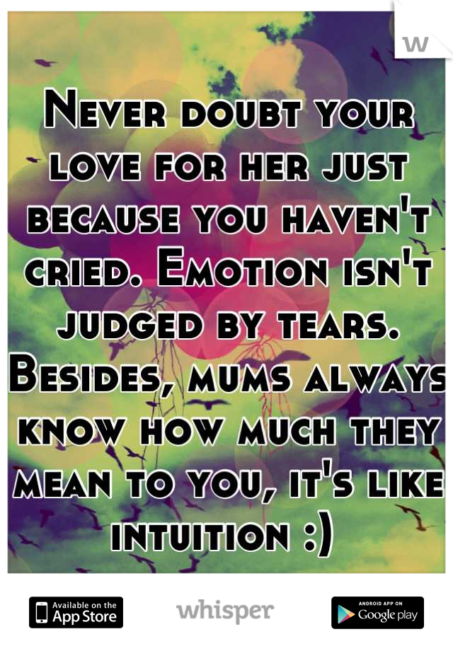 Never doubt your love for her just because you haven't cried. Emotion isn't judged by tears. Besides, mums always know how much they mean to you, it's like intuition :) 