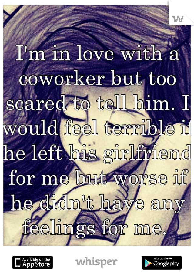 I'm in love with a coworker but too scared to tell him. I would feel terrible if he left his girlfriend for me but worse if he didn't have any feelings for me. 