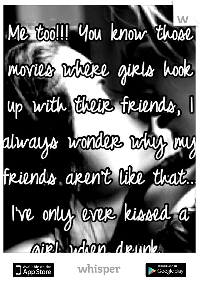 Me too!!! You know those movies where girls hook up with their friends, I always wonder why my friends aren't like that... I've only ever kissed a girl when drunk 