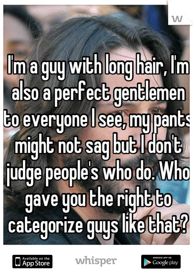 I'm a guy with long hair, I'm also a perfect gentlemen to everyone I see, my pants might not sag but I don't judge people's who do. Who gave you the right to categorize guys like that?