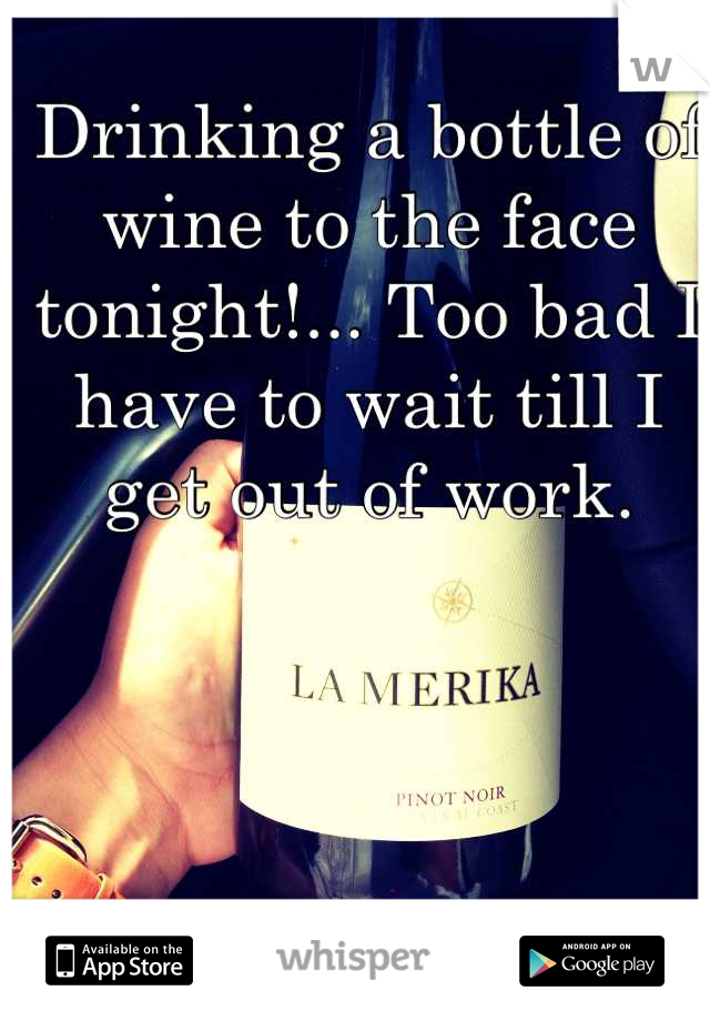 Drinking a bottle of wine to the face tonight!... Too bad I have to wait till I get out of work.