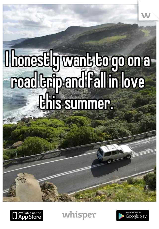 I honestly want to go on a road trip and fall in love this summer. 