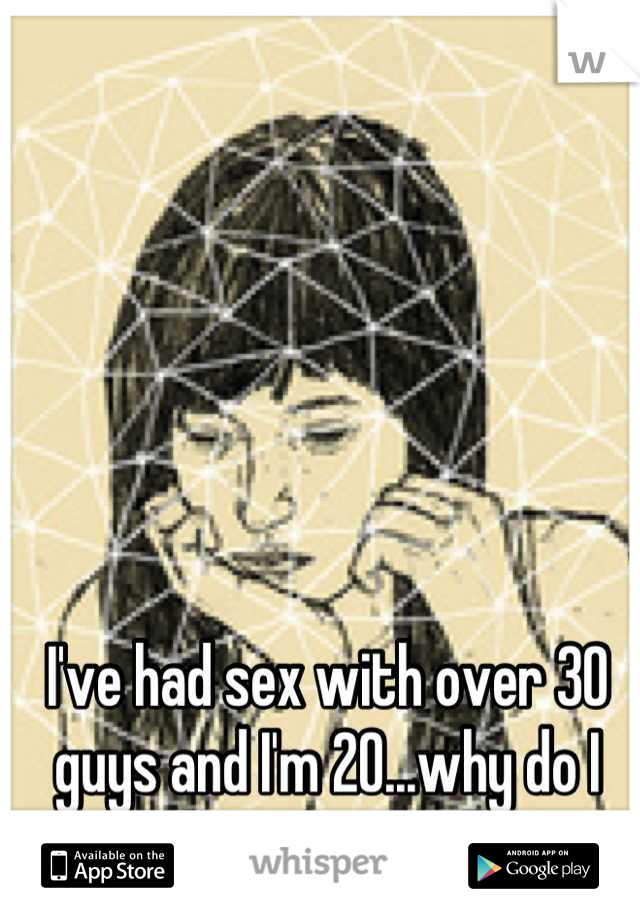 I've had sex with over 30 guys and I'm 20...why do I love sex so much? 