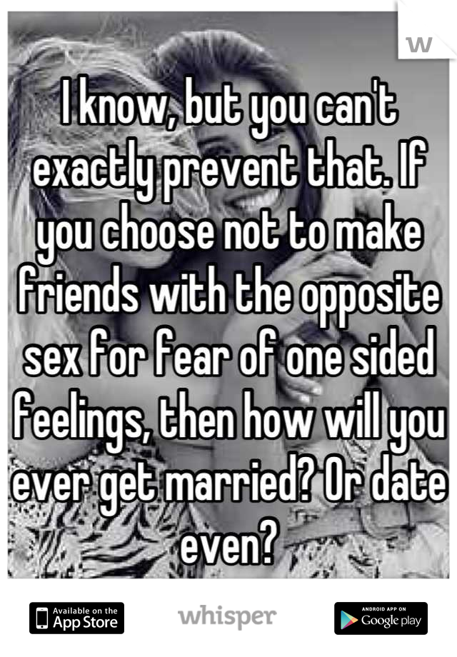 I know, but you can't exactly prevent that. If you choose not to make friends with the opposite sex for fear of one sided feelings, then how will you ever get married? Or date even?