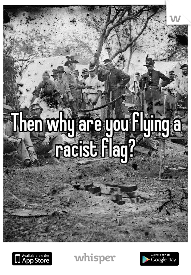 Then why are you flying a racist flag?