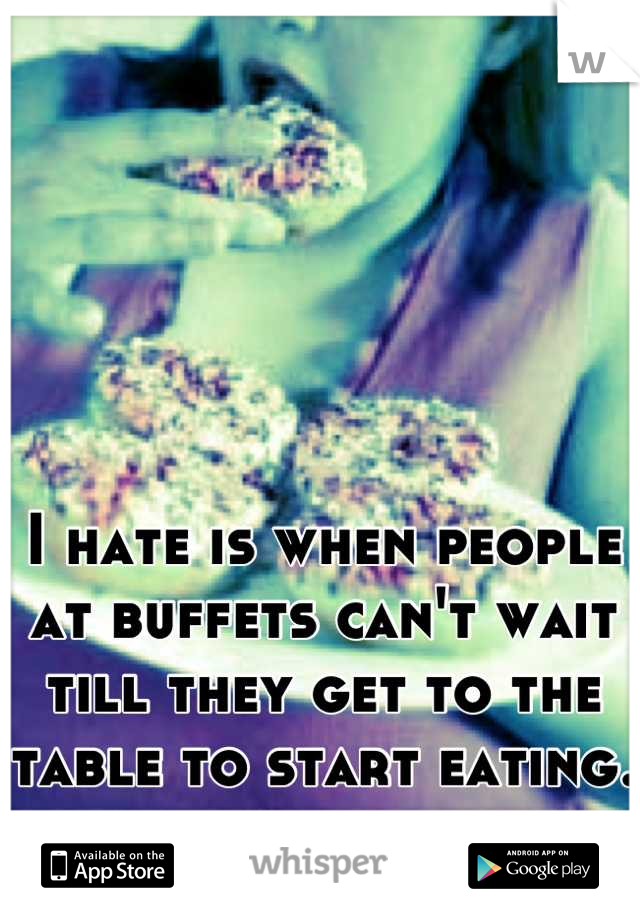 I hate is when people at buffets can't wait till they get to the table to start eating.