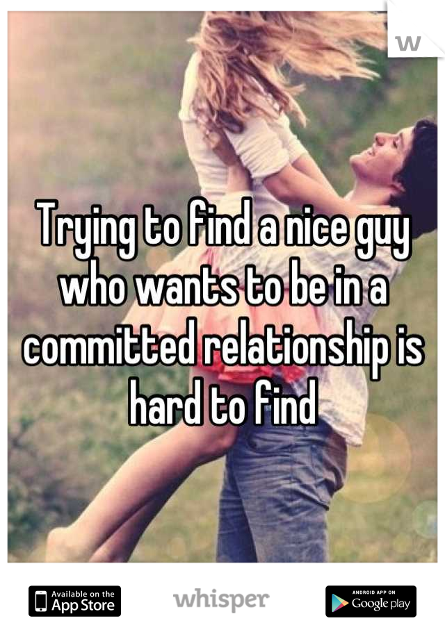 Trying to find a nice guy who wants to be in a committed relationship is hard to find