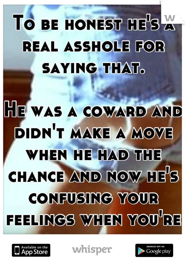 To be honest he's a real asshole for saying that. 

He was a coward and didn't make a move when he had the chance and now he's confusing your feelings when you're already happy. 