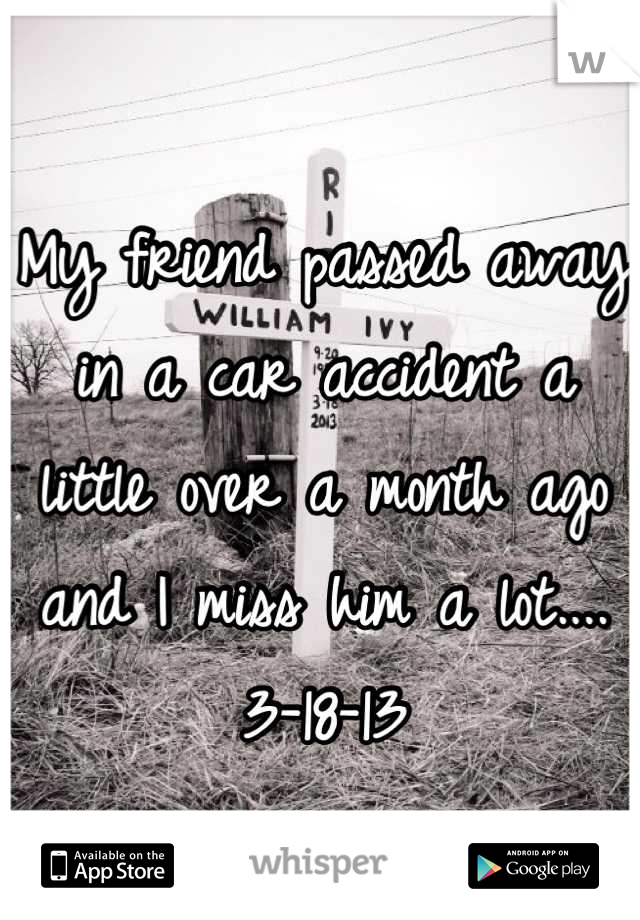 My friend passed away in a car accident a little over a month ago and I miss him a lot.... 3-18-13