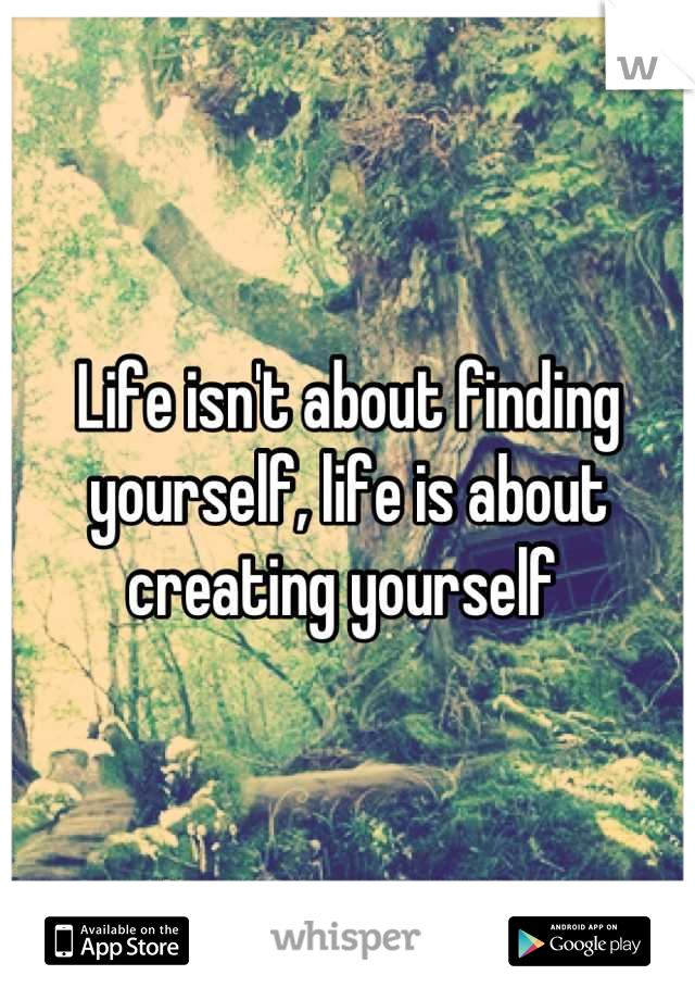 Life isn't about finding yourself, life is about creating yourself 