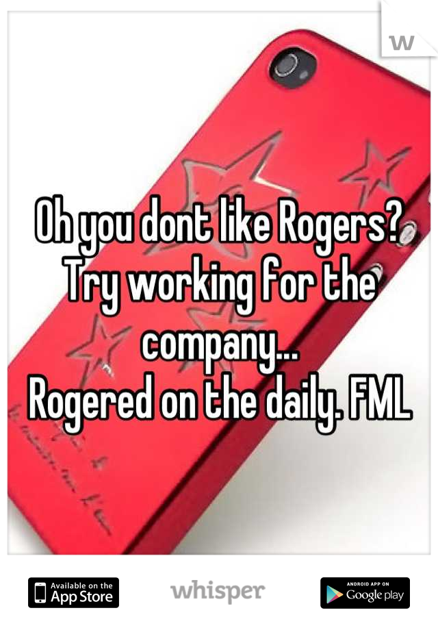 Oh you dont like Rogers? Try working for the company...
Rogered on the daily. FML