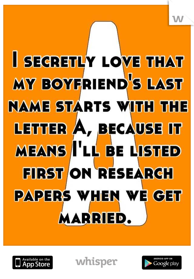 I secretly love that my boyfriend's last name starts with the letter A, because it means I'll be listed first on research papers when we get married. 