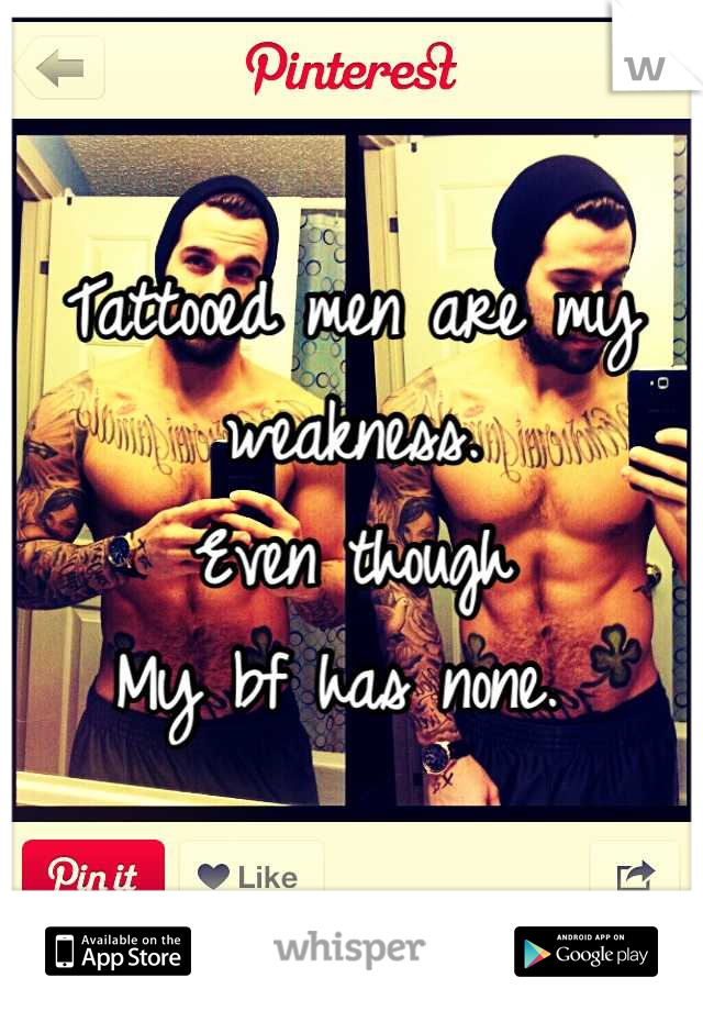 Tattooed men are my weakness. 
Even though 
My bf has none. 